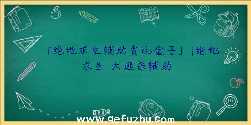 「绝地求生辅助贪玩盒子」|绝地求生